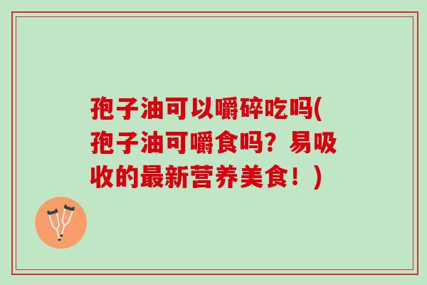 孢子油可以嚼碎吃吗(孢子油可嚼食吗？易吸收的最新营养美食！)