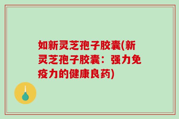 如新灵芝孢子胶囊(新灵芝孢子胶囊：强力免疫力的健康良药)