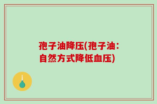孢子油降压(孢子油：自然方式降低血压)