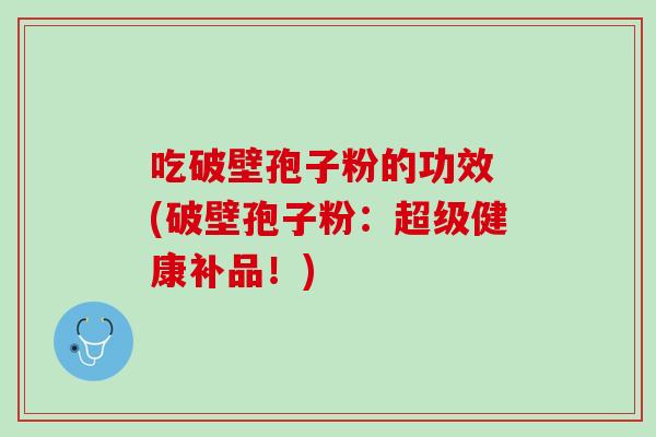 吃破壁孢子粉的功效 (破壁孢子粉：超级健康补品！)