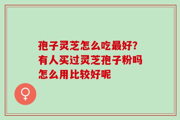 孢子灵芝怎么吃好？有人买过灵芝孢子粉吗怎么用比较好呢