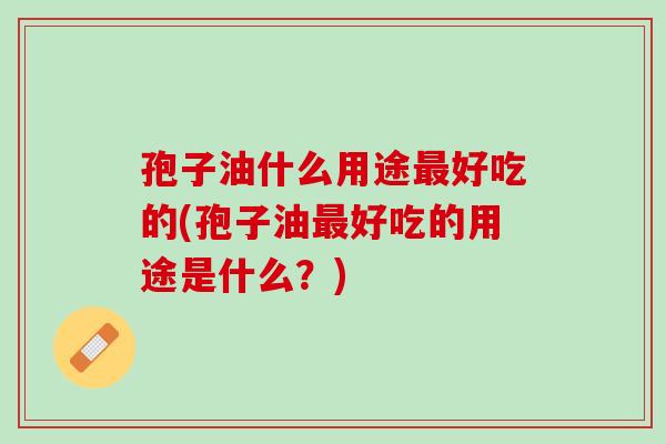 孢子油什么用途好吃的(孢子油好吃的用途是什么？)
