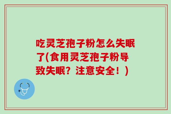 吃灵芝孢子粉怎么失眠了(食用灵芝孢子粉导致失眠？注意安全！)