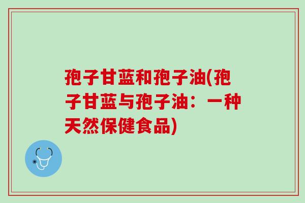 孢子甘蓝和孢子油(孢子甘蓝与孢子油:一种天然保健食品) 孢子甘蓝和孢子油(孢子甘蓝与孢子油:一种天然保健食品)