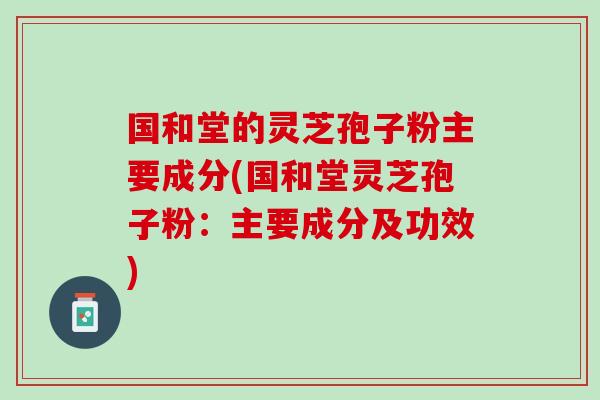 国和堂的灵芝孢子粉主要成分(国和堂灵芝孢子粉：主要成分及功效)