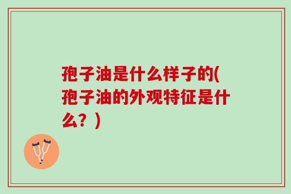 孢子油是什么样子的(孢子油的外观特征是什么？)