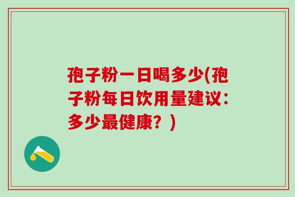 孢子粉一日喝多少(孢子粉每日饮用量建议：多少最健康？)