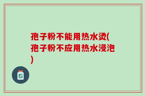 孢子粉不能用热水烫(孢子粉不应用热水浸泡)