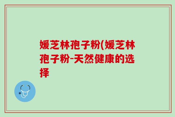 媛芝林孢子粉(媛芝林孢子粉-天然健康的选择