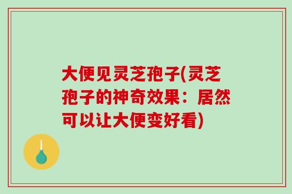 大便见灵芝孢子(灵芝孢子的神奇效果：居然可以让大便变好看)