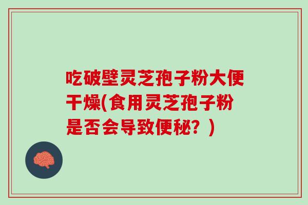 吃破壁灵芝孢子粉大便干燥(食用灵芝孢子粉是否会导致便秘？)