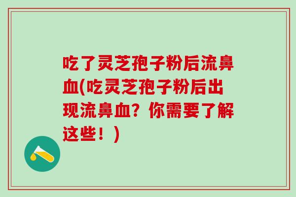 吃了灵芝孢子粉后流鼻血(吃灵芝孢子粉后出现流鼻血？你需要了解这些！)