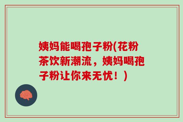 姨妈能喝孢子粉(花粉茶饮新潮流，姨妈喝孢子粉让你来无忧！)