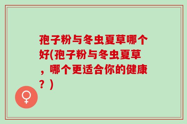 孢子粉与冬虫夏草哪个好(孢子粉与冬虫夏草，哪个更适合你的健康？)