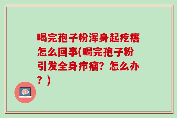 喝完孢子粉浑身起疙瘩怎么回事(喝完孢子粉引发全身疖瘤？怎么办？)