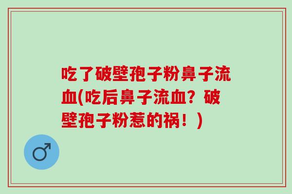 吃了破壁孢子粉鼻子流血(吃后鼻子流血？破壁孢子粉惹的祸！)