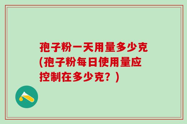 孢子粉一天用量多少克(孢子粉每日使用量应控制在多少克？)