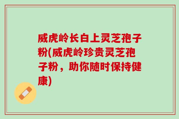 威虎岭长白上灵芝孢子粉(威虎岭珍贵灵芝孢子粉，助你随时保持健康)
