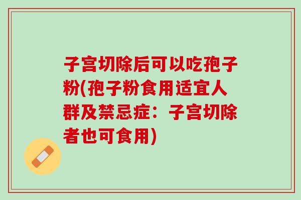 子宫切除后可以吃孢子粉(孢子粉食用适宜人群及禁忌症:子宫切除者也可食用) 子宫切除后可以吃孢子粉(孢子粉食用适宜人群及禁忌症:子宫切除者也可食用)