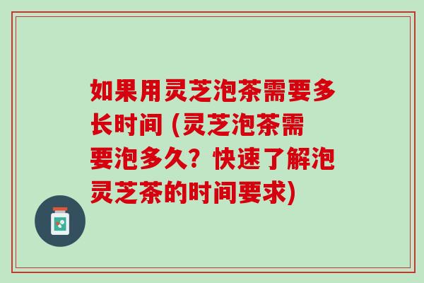 如果用灵芝泡茶需要多长时间 (灵芝泡茶需要泡多久？快速了解泡灵芝茶的时间要求)