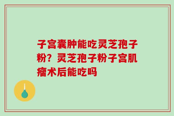 子宫囊肿能吃灵芝孢子粉？灵芝孢子粉子宫术后能吃吗
