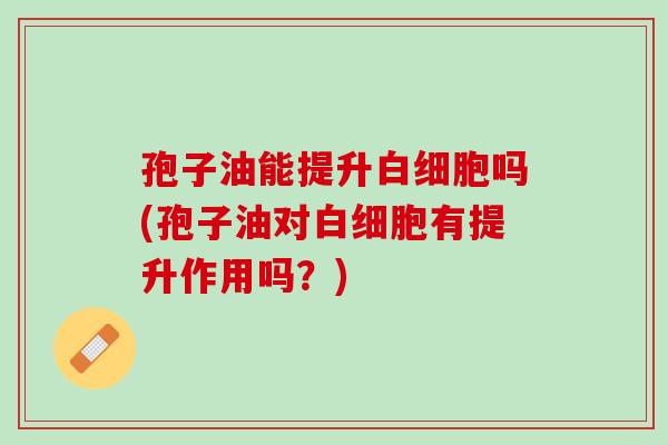 孢子油能提升吗(孢子油对有提升作用吗?) 孢子油能提升吗(孢子油对有提升作用吗?)