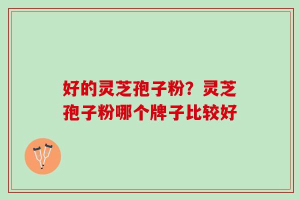 好的灵芝孢子粉?灵芝孢子粉哪个牌子比较好 好的灵芝孢子粉?灵芝孢子粉哪个牌子比较好