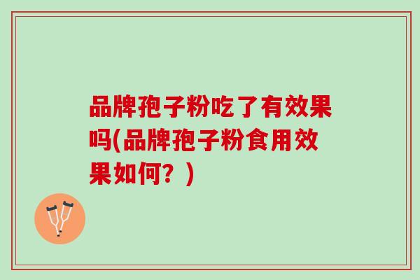 品牌孢子粉吃了有效果吗(品牌孢子粉食用效果如何?) 品牌孢子粉吃了有效果吗(品牌孢子粉食用效果如何?)