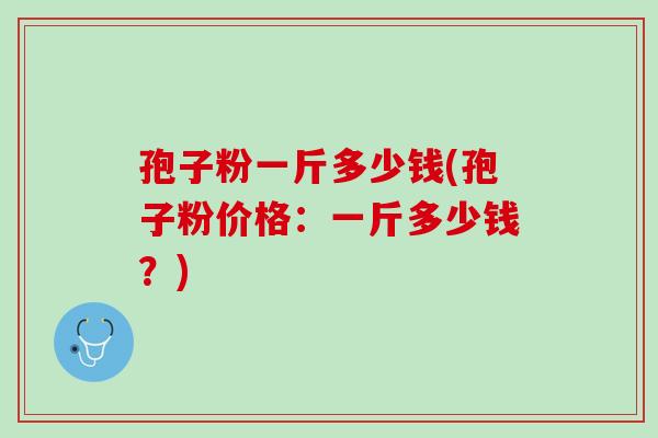 孢子粉一斤多少钱(孢子粉价格：一斤多少钱？)