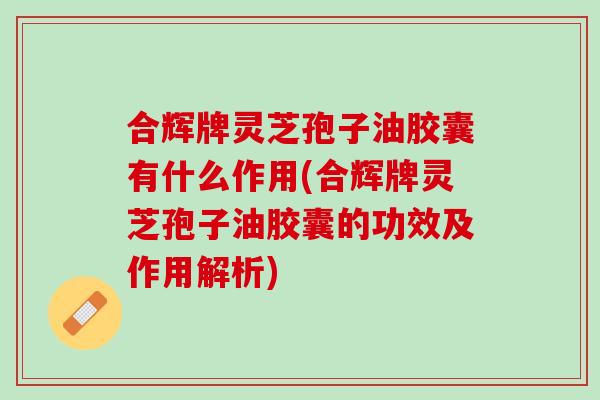 合辉牌灵芝孢子油胶囊有什么作用(合辉牌灵芝孢子油胶囊的功效及作用解析)