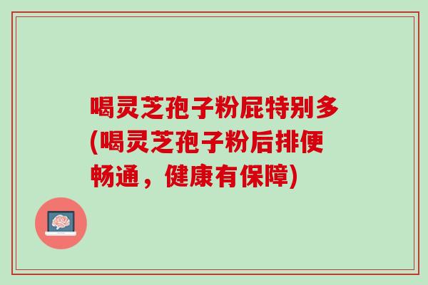 喝灵芝孢子粉屁特别多(喝灵芝孢子粉后排便畅通，健康有保障)