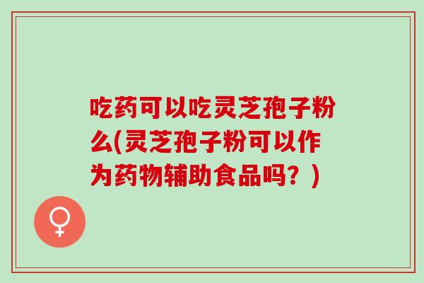 吃药可以吃灵芝孢子粉么(灵芝孢子粉可以作为药物辅助食品吗？)