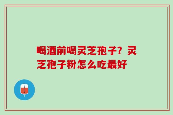 喝酒前喝灵芝孢子？灵芝孢子粉怎么吃最好