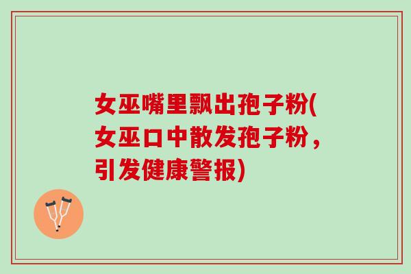 女巫嘴里飘出孢子粉(女巫口中散发孢子粉，引发健康警报)