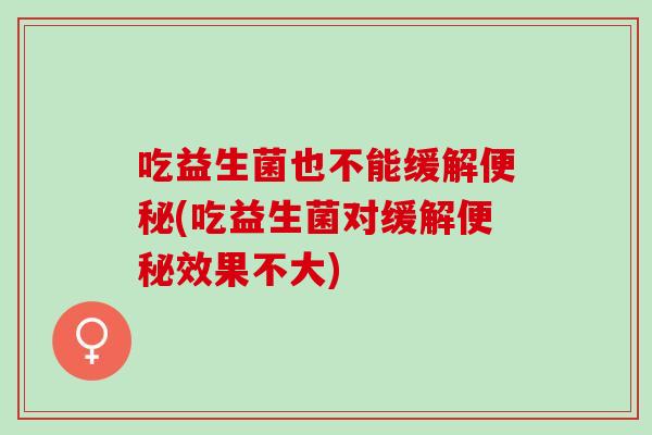 吃益生菌也不能缓解便秘(吃益生菌对缓解便秘效果不大)