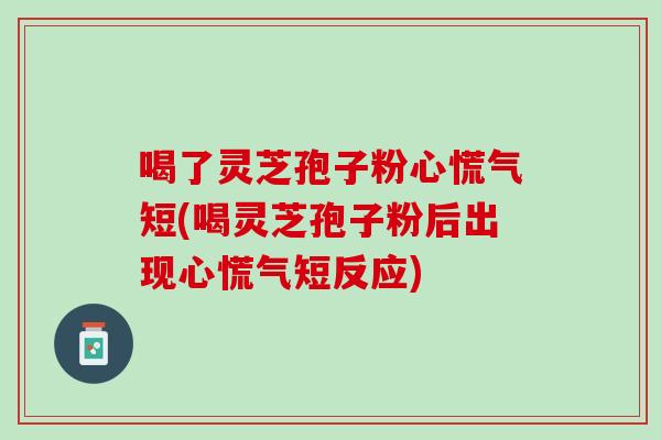 喝了灵芝孢子粉心慌气短(喝灵芝孢子粉后出现心慌气短反应) 喝了灵芝孢子粉心慌气短(喝灵芝孢子粉后出现心慌气短反应)