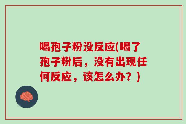 喝孢子粉没反应(喝了孢子粉后，没有出现任何反应，该怎么办？)