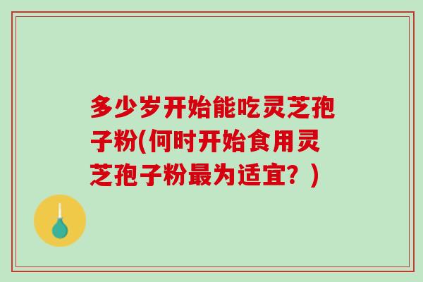 多少岁开始能吃灵芝孢子粉(何时开始食用灵芝孢子粉为适宜?) 多少岁开始能吃灵芝孢子粉(何时开始食用灵芝孢子粉为适宜?)