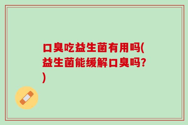 口臭吃益生菌有用吗(益生菌能缓解口臭吗？)