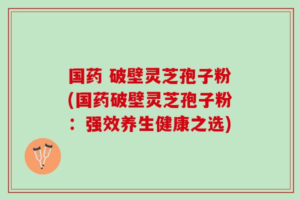 国药 破壁灵芝孢子粉(国药破壁灵芝孢子粉:强效养生健康之选) 国药 破壁灵芝孢子粉(国药破壁灵芝孢子粉:强效养生健康之选)
