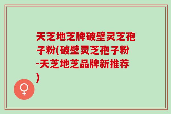 天芝地芝牌破壁灵芝孢子粉(破壁灵芝孢子粉-天芝地芝品牌新推荐) 天芝地芝牌破壁灵芝孢子粉(破壁灵芝孢子粉-天芝地芝品牌新推荐)