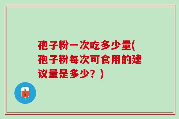孢子粉一次吃多少量(孢子粉每次可食用的建议量是多少？)