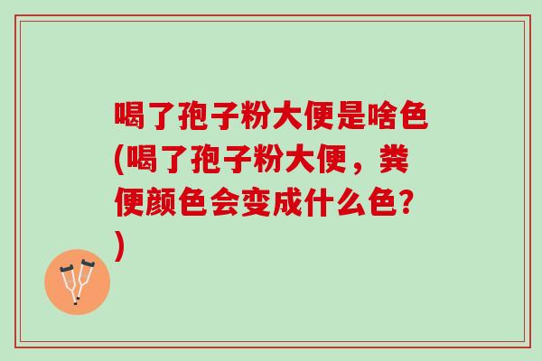 喝了孢子粉大便是啥色(喝了孢子粉大便，粪便颜色会变成什么色？)