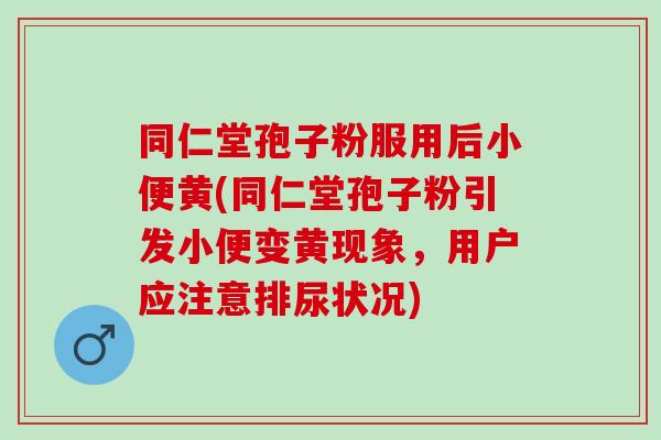 同仁堂孢子粉服用后小便黄(同仁堂孢子粉引发小便变黄现象，用户应注意排尿状况)