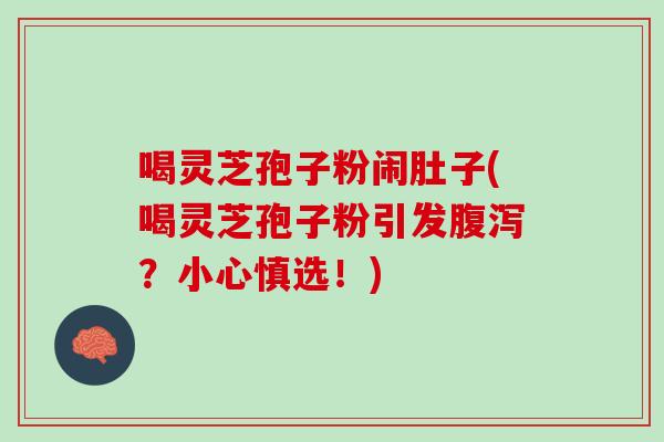 喝灵芝孢子粉闹肚子(喝灵芝孢子粉引发腹泻？小心慎选！)