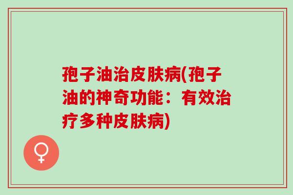 孢子油(孢子油的神奇功能:有效多种) 孢子油(孢子油的神奇功能:有效多种)