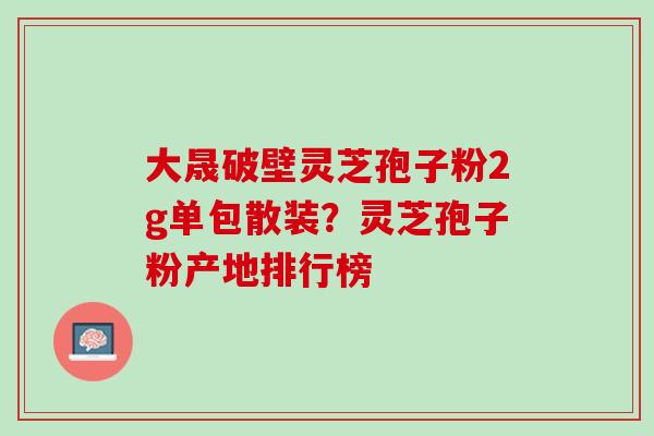 大晟破壁灵芝孢子粉2g单包散装？灵芝孢子粉产地排行榜