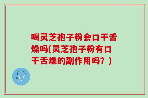 喝灵芝孢子粉会口干舌燥吗(灵芝孢子粉有口干舌燥的副作用吗？)