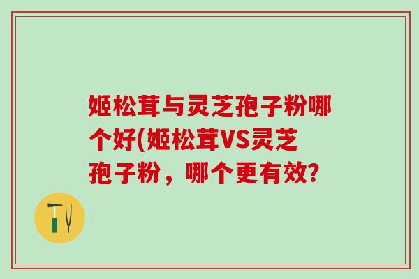 姬松茸与灵芝孢子粉哪个好(姬松茸VS灵芝孢子粉，哪个更有效？
