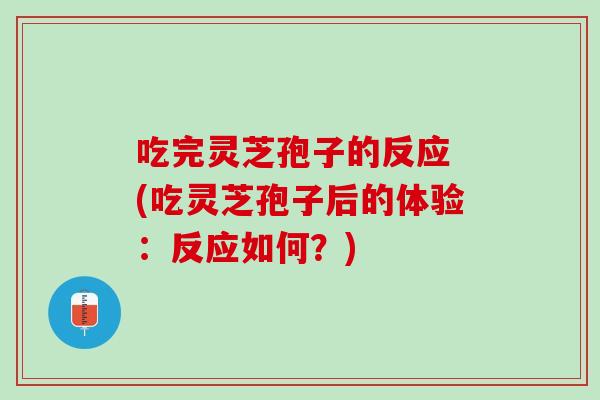 吃完灵芝孢子的反应 (吃灵芝孢子后的体验：反应如何？)
